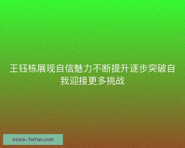 王钰栋展现自信魅力不断提升逐步突破自我迎接更多挑战
