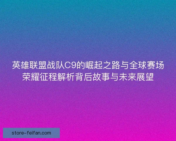 英雄联盟战队C9的崛起之路与全球赛场荣耀征程解析背后故事与未来展望 英雄联盟战队C9的崛起之路与全球赛场荣耀征程解析背后故事与未来展望