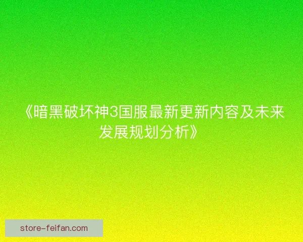 《暗黑破坏神3国服最新更新内容及未来发展规划分析》 《暗黑破坏神3国服最新更新内容及未来发展规划分析》