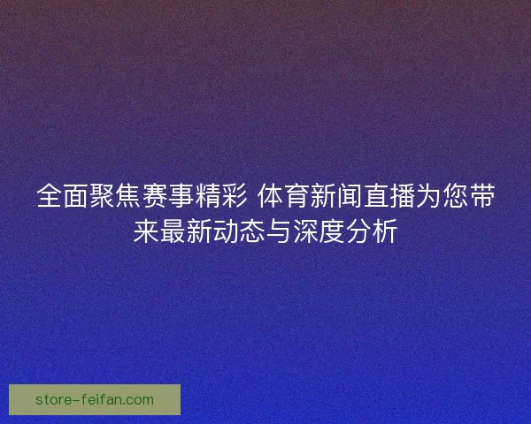 全面聚焦赛事精彩 体育新闻直播为您带来最新动态与深度分析 全面聚焦赛事精彩 体育新闻直播为您带来最新动态与深度分析