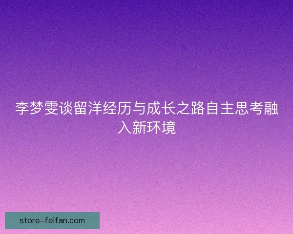 李梦雯谈留洋经历与成长之路自主思考融入新环境