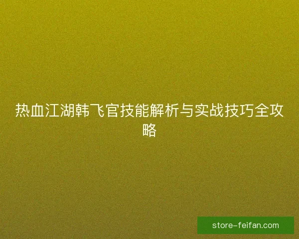 热血江湖韩飞官技能解析与实战技巧全攻略