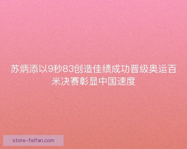 苏炳添以9秒83创造佳绩成功晋级奥运百米决赛彰显中国速度