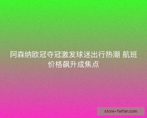 阿森纳欧冠夺冠激发球迷出行热潮 航班价格飙升成焦点 阿森纳欧冠夺冠激发球迷出行热潮 航班价格飙升成焦点