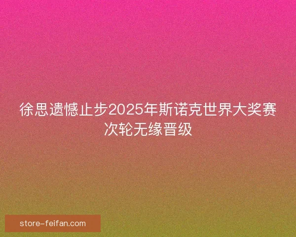 徐思遗憾止步2025年斯诺克世界大奖赛次轮无缘晋级 徐思遗憾止步2025年斯诺克世界大奖赛次轮无缘晋级