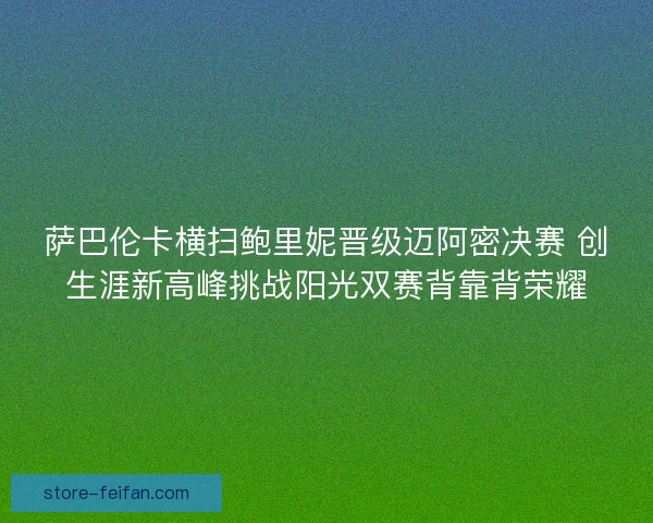 萨巴伦卡横扫鲍里妮晋级迈阿密决赛 创生涯新高峰挑战阳光双赛背靠背荣耀 萨巴伦卡横扫鲍里妮晋级迈阿密决赛 创生涯新高峰挑战阳光双赛背靠背荣耀