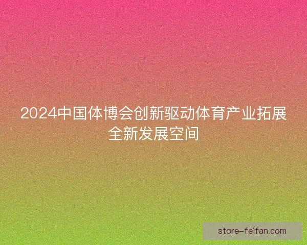 2024中国体博会创新驱动体育产业拓展全新发展空间