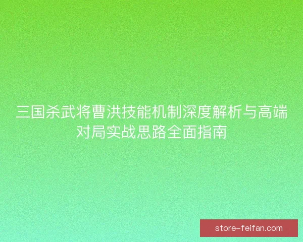 三国杀武将曹洪技能机制深度解析与高端对局实战思路全面指南