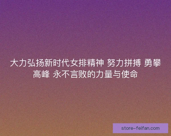 大力弘扬新时代女排精神 努力拼搏 勇攀高峰 永不言败的力量与使命