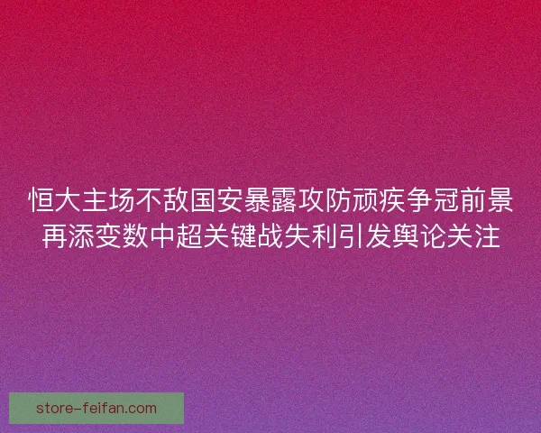 恒大主场不敌国安暴露攻防顽疾争冠前景再添变数中超关键战失利引发舆论关注 恒大主场不敌国安暴露攻防顽疾争冠前景再添变数中超关键战失利引发舆论关注