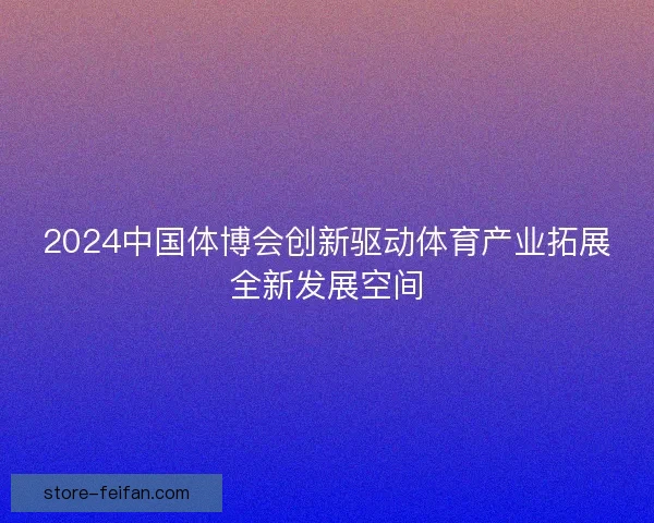 2024中国体博会创新驱动体育产业拓展全新发展空间