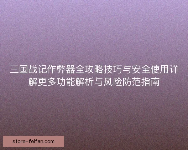 三国战记作弊器全攻略技巧与安全使用详解更多功能解析与风险防范指南 三国战记作弊器全攻略技巧与安全使用详解更多功能解析与风险防范指南