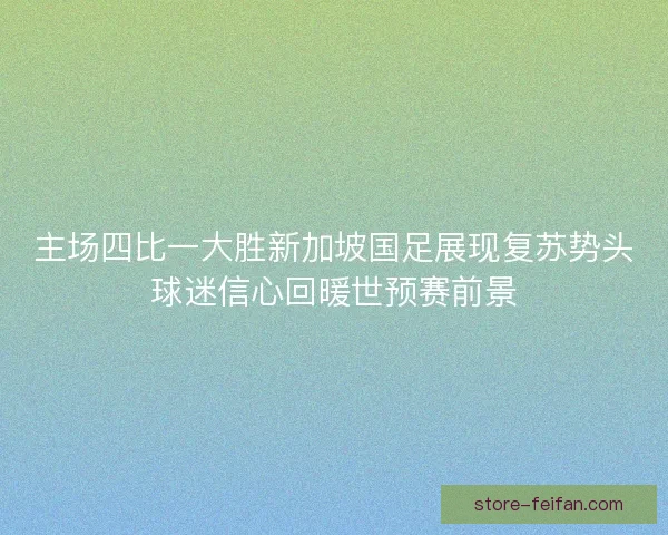 主场四比一大胜新加坡国足展现复苏势头球迷信心回暖世预赛前景
