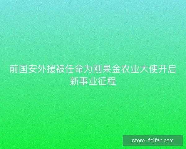 前国安外援被任命为刚果金农业大使开启新事业征程