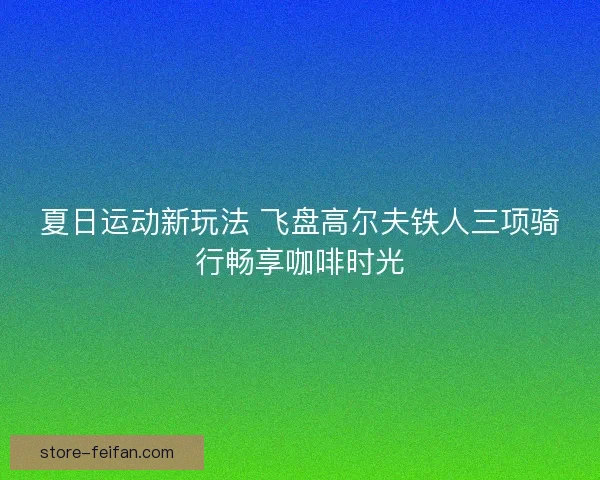 夏日运动新玩法 飞盘高尔夫铁人三项骑行畅享咖啡时光