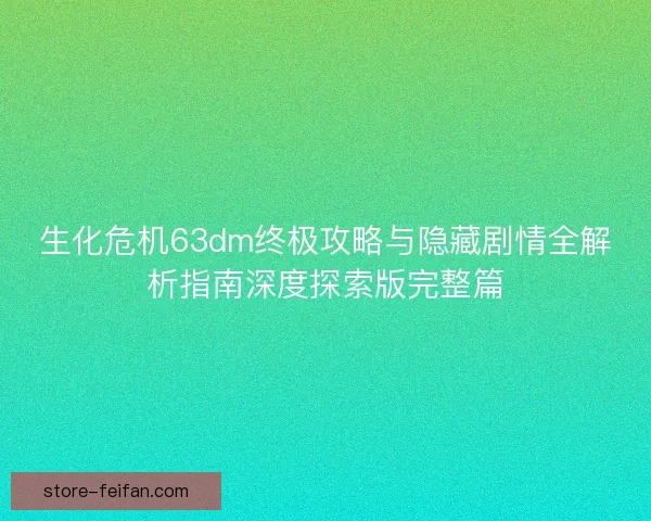 生化危机63dm终极攻略与隐藏剧情全解析指南深度探索版完整篇