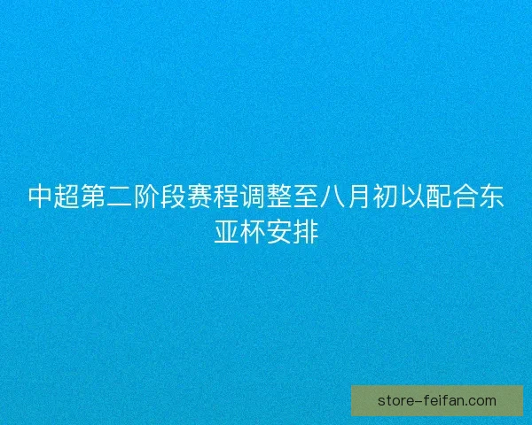 中超第二阶段赛程调整至八月初以配合东亚杯安排